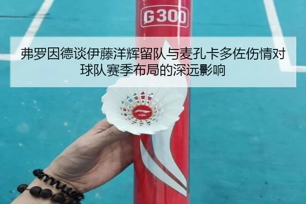 弗罗因德谈伊藤洋辉留队与麦孔卡多佐伤情对球队赛季布局的深远影响